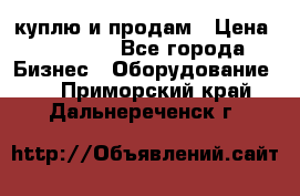 куплю и продам › Цена ­ 50 000 - Все города Бизнес » Оборудование   . Приморский край,Дальнереченск г.